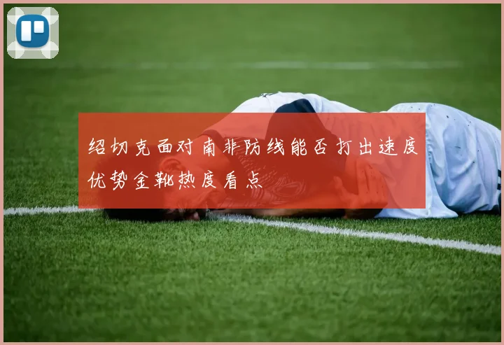 绍切克面对南非防线能否打出速度优势金靴热度看点