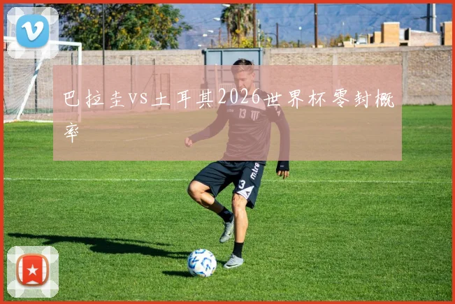 巴拉圭vs土耳其2026世界杯零封概率