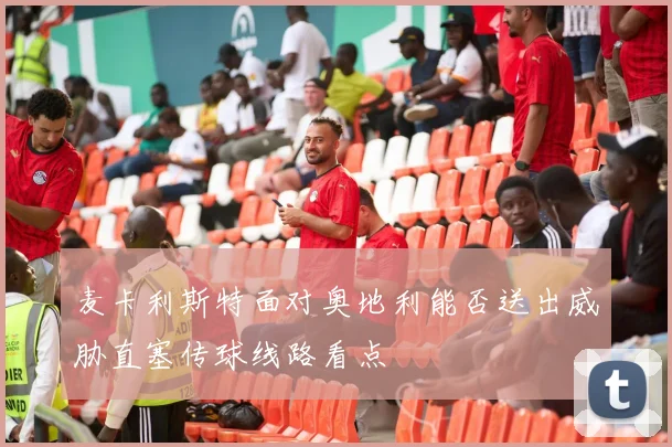 麦卡利斯特面对奥地利能否送出威胁直塞传球线路看点