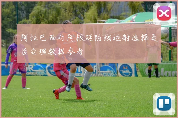 阿拉巴面对阿根廷防线远射选择是否合理数据参考