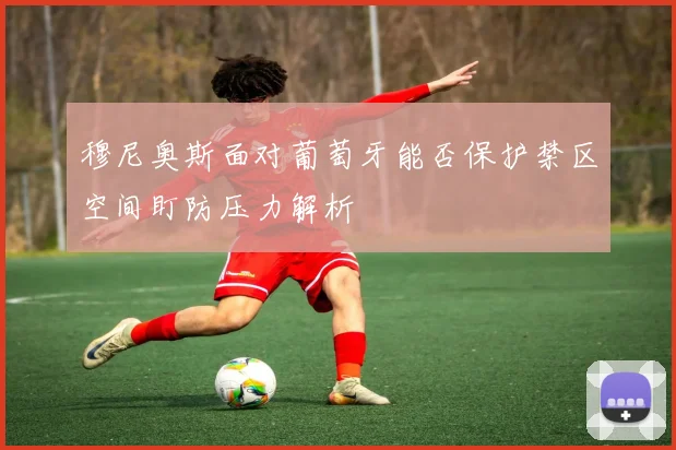 穆尼奥斯面对葡萄牙能否保护禁区空间盯防压力解析
