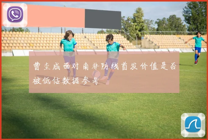 曹圭成面对南非防线首发价值是否被低估数据参考