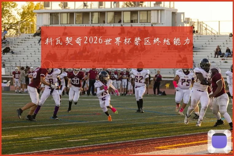 科瓦契奇2026世界杯禁区终结能力