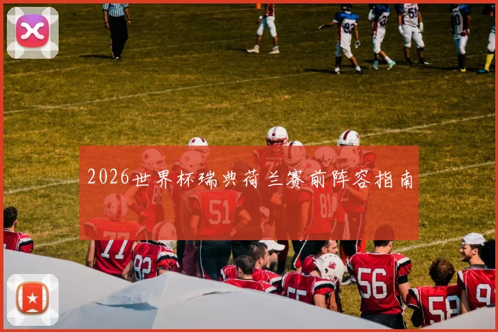 2026世界杯瑞典荷兰赛前阵容指南