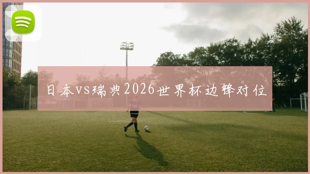日本vs瑞典2026世界杯边锋对位